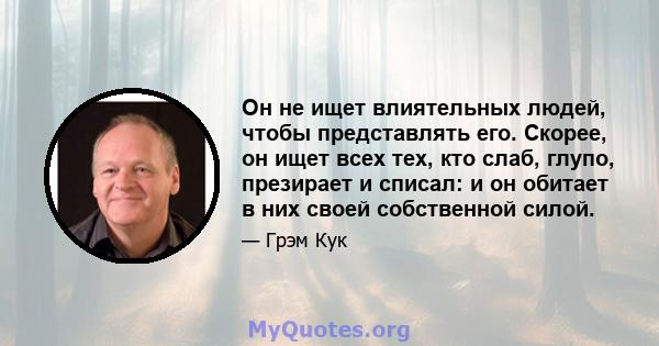 Он не ищет влиятельных людей, чтобы представлять его. Скорее, он ищет всех тех, кто слаб, глупо, презирает и списал: и он обитает в них своей собственной силой.