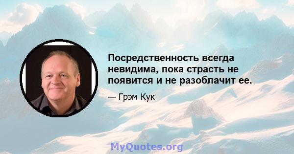 Посредственность всегда невидима, пока страсть не появится и не разоблачит ее.