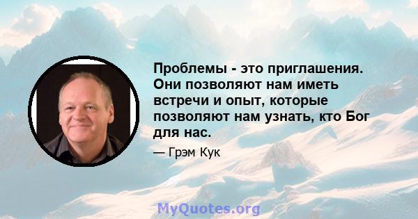 Проблемы - это приглашения. Они позволяют нам иметь встречи и опыт, которые позволяют нам узнать, кто Бог для нас.