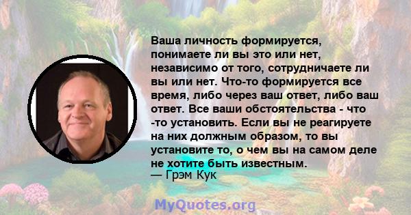 Ваша личность формируется, понимаете ли вы это или нет, независимо от того, сотрудничаете ли вы или нет. Что-то формируется все время, либо через ваш ответ, либо ваш ответ. Все ваши обстоятельства - что -то установить.