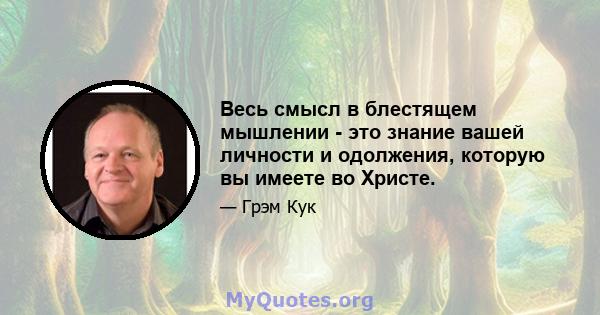 Весь смысл в блестящем мышлении - это знание вашей личности и одолжения, которую вы имеете во Христе.