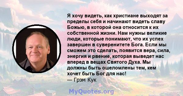 Я хочу видеть, как христиане выходят за пределы себя и начинают видеть славу Божью, в которой она относится к их собственной жизни. Нам нужны великие люди, которые понимают, что их успех завершен в суверенитете Бога.