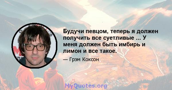 Будучи певцом, теперь я должен получить все суетливые ... У меня должен быть имбирь и лимон и все такое.