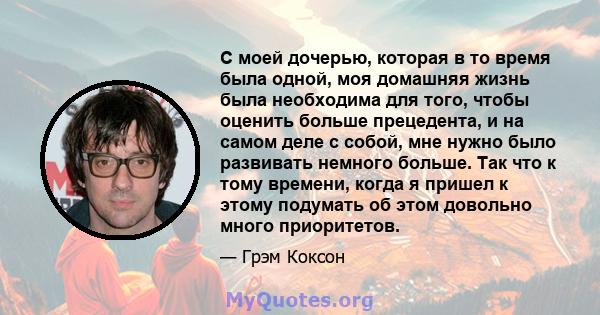 С моей дочерью, которая в то время была одной, моя домашняя жизнь была необходима для того, чтобы оценить больше прецедента, и на самом деле с собой, мне нужно было развивать немного больше. Так что к тому времени,