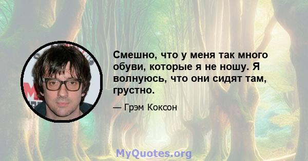 Смешно, что у меня так много обуви, которые я не ношу. Я волнуюсь, что они сидят там, грустно.