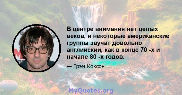 В центре внимания нет целых веков, и некоторые американские группы звучат довольно английский, как в конце 70 -х и начале 80 -х годов.