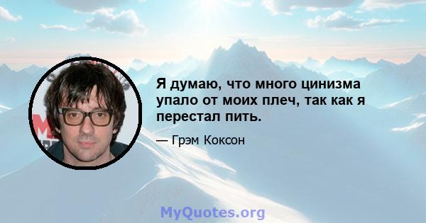 Я думаю, что много цинизма упало от моих плеч, так как я перестал пить.