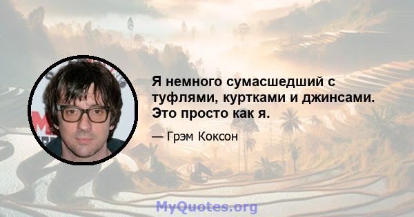 Я немного сумасшедший с туфлями, куртками и джинсами. Это просто как я.