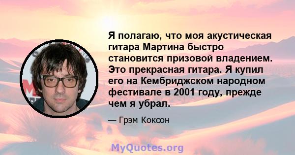 Я полагаю, что моя акустическая гитара Мартина быстро становится призовой владением. Это прекрасная гитара. Я купил его на Кембриджском народном фестивале в 2001 году, прежде чем я убрал.