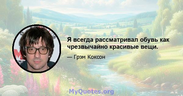 Я всегда рассматривал обувь как чрезвычайно красивые вещи.