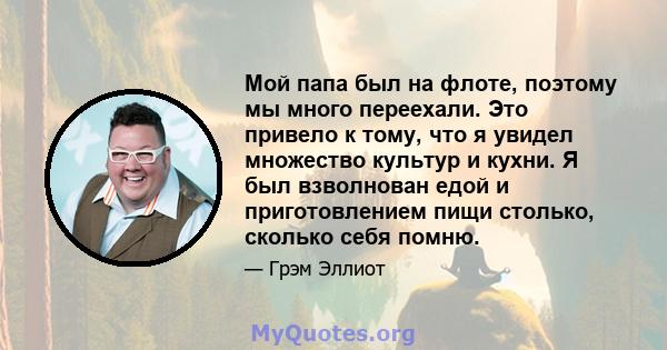 Мой папа был на флоте, поэтому мы много переехали. Это привело к тому, что я увидел множество культур и кухни. Я был взволнован едой и приготовлением пищи столько, сколько себя помню.