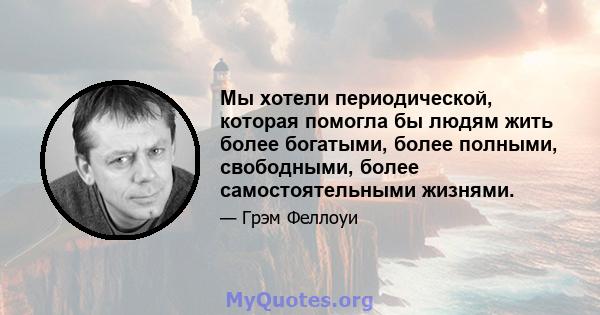 Мы хотели периодической, которая помогла бы людям жить более богатыми, более полными, свободными, более самостоятельными жизнями.