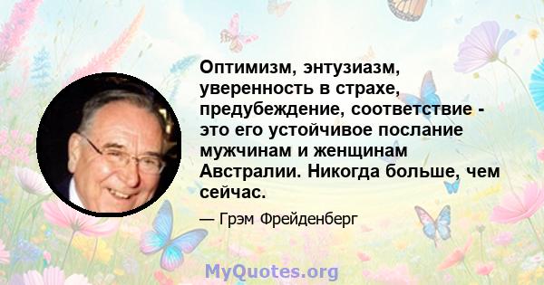 Оптимизм, энтузиазм, уверенность в страхе, предубеждение, соответствие - это его устойчивое послание мужчинам и женщинам Австралии. Никогда больше, чем сейчас.