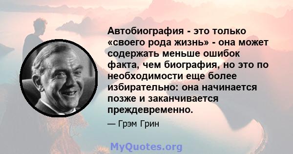 Автобиография - это только «своего рода жизнь» - она ​​может содержать меньше ошибок факта, чем биография, но это по необходимости еще более избирательно: она начинается позже и заканчивается преждевременно.