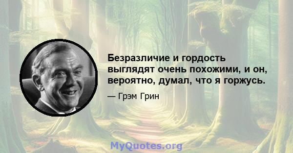 Безразличие и гордость выглядят очень похожими, и он, вероятно, думал, что я горжусь.