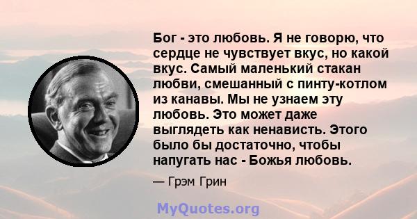 Бог - это любовь. Я не говорю, что сердце не чувствует вкус, но какой вкус. Самый маленький стакан любви, смешанный с пинту-котлом из канавы. Мы не узнаем эту любовь. Это может даже выглядеть как ненависть. Этого было