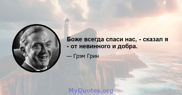 Боже всегда спаси нас, - сказал я - от невинного и добра.