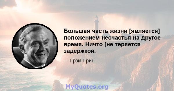 Большая часть жизни [является] положением несчастья на другое время. Ничто [не теряется задержкой.