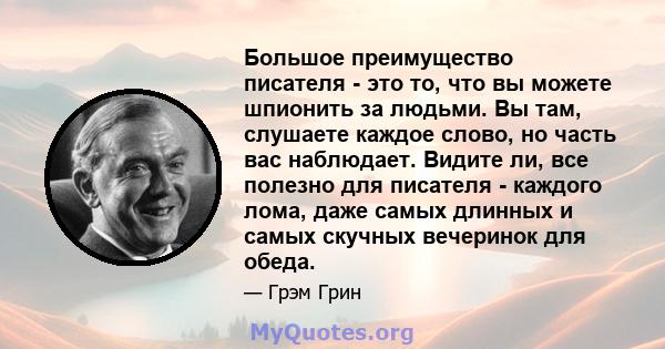 Большое преимущество писателя - это то, что вы можете шпионить за людьми. Вы там, слушаете каждое слово, но часть вас наблюдает. Видите ли, все полезно для писателя - каждого лома, даже самых длинных и самых скучных