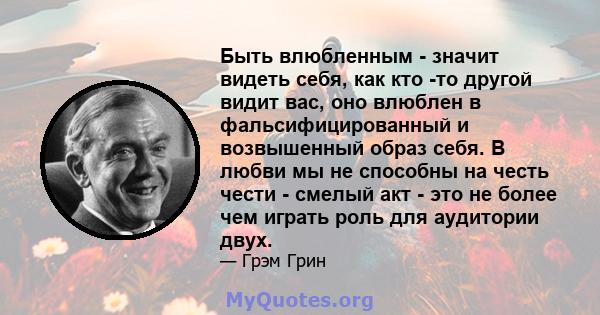 Быть влюбленным - значит видеть себя, как кто -то другой видит вас, оно влюблен в фальсифицированный и возвышенный образ себя. В любви мы не способны на честь чести - смелый акт - это не более чем играть роль для