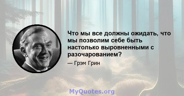 Что мы все должны ожидать, что мы позволим себе быть настолько выровненными с разочарованием?