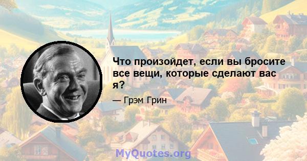 Что произойдет, если вы бросите все вещи, которые сделают вас я?