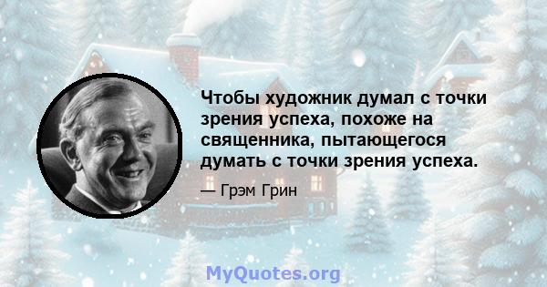 Чтобы художник думал с точки зрения успеха, похоже на священника, пытающегося думать с точки зрения успеха.