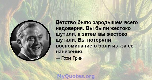 Детство было зародышем всего недоверия. Вы были жестоко шутили, а затем вы жестоко шутили. Вы потеряли воспоминание о боли из -за ее нанесения.