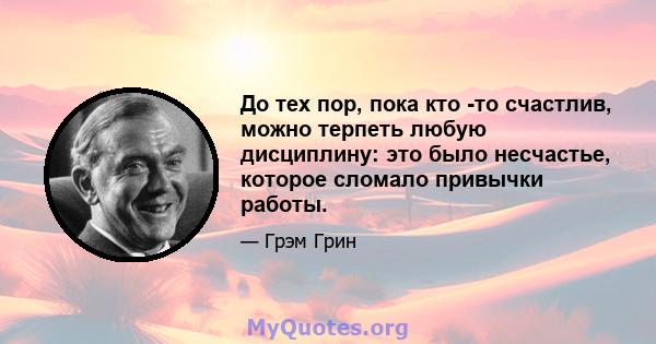 До тех пор, пока кто -то счастлив, можно терпеть любую дисциплину: это было несчастье, которое сломало привычки работы.