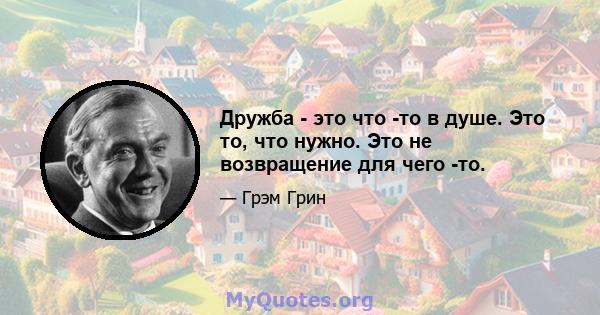 Дружба - это что -то в душе. Это то, что нужно. Это не возвращение для чего -то.