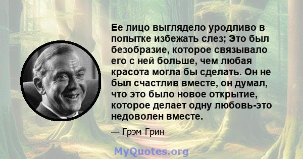 Ее лицо выглядело уродливо в попытке избежать слез; Это был безобразие, которое связывало его с ней больше, чем любая красота могла бы сделать. Он не был счастлив вместе, он думал, что это было новое открытие, которое