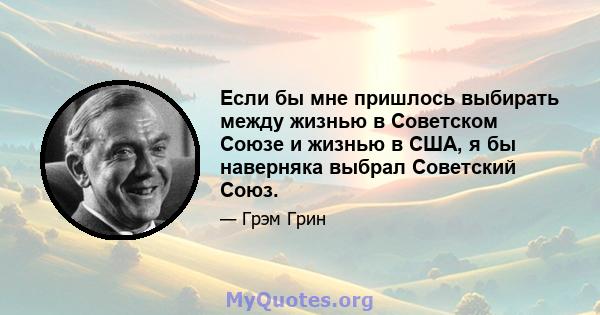 Если бы мне пришлось выбирать между жизнью в Советском Союзе и жизнью в США, я бы наверняка выбрал Советский Союз.