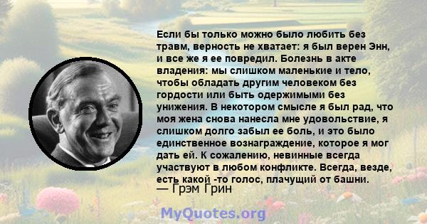 Если бы только можно было любить без травм, верность не хватает: я был верен Энн, и все же я ее повредил. Болезнь в акте владения: мы слишком маленькие и тело, чтобы обладать другим человеком без гордости или быть