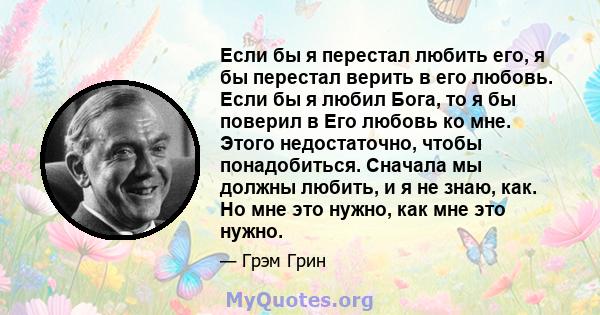 Если бы я перестал любить его, я бы перестал верить в его любовь. Если бы я любил Бога, то я бы поверил в Его любовь ко мне. Этого недостаточно, чтобы понадобиться. Сначала мы должны любить, и я не знаю, как. Но мне это 