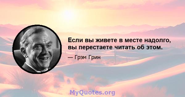 Если вы живете в месте надолго, вы перестаете читать об этом.