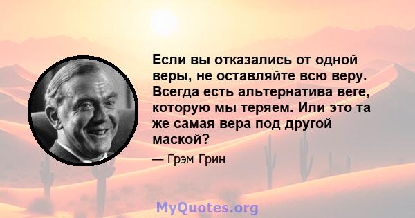 Если вы отказались от одной веры, не оставляйте всю веру. Всегда есть альтернатива веге, которую мы теряем. Или это та же самая вера под другой маской?