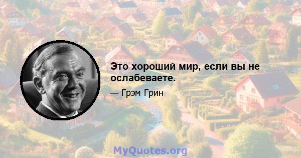 Это хороший мир, если вы не ослабеваете.