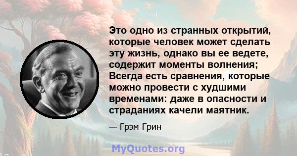 Это одно из странных открытий, которые человек может сделать эту жизнь, однако вы ее ведете, содержит моменты волнения; Всегда есть сравнения, которые можно провести с худшими временами: даже в опасности и страданиях