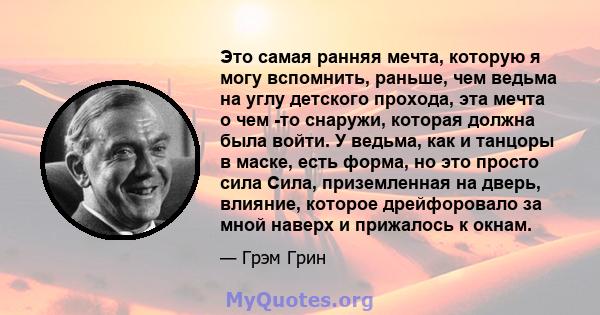 Это самая ранняя мечта, которую я могу вспомнить, раньше, чем ведьма на углу детского прохода, эта мечта о чем -то снаружи, которая должна была войти. У ведьма, как и танцоры в маске, есть форма, но это просто сила