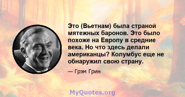 Это (Вьетнам) была страной мятежных баронов. Это было похоже на Европу в средние века. Но что здесь делали американцы? Колумбус еще не обнаружил свою страну.