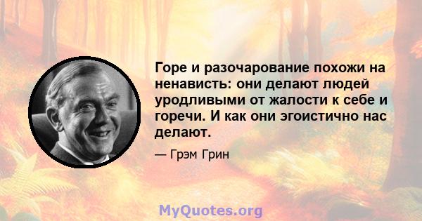 Горе и разочарование похожи на ненависть: они делают людей уродливыми от жалости к себе и горечи. И как они эгоистично нас делают.