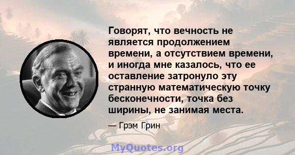 Говорят, что вечность не является продолжением времени, а отсутствием времени, и иногда мне казалось, что ее оставление затронуло эту странную математическую точку бесконечности, точка без ширины, не занимая места.