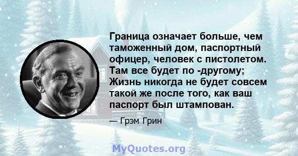 Граница означает больше, чем таможенный дом, паспортный офицер, человек с пистолетом. Там все будет по -другому; Жизнь никогда не будет совсем такой же после того, как ваш паспорт был штампован.