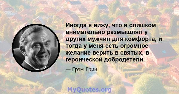 Иногда я вижу, что я слишком внимательно размышлял у других мужчин для комфорта, и тогда у меня есть огромное желание верить в святых, в героической добродетели.