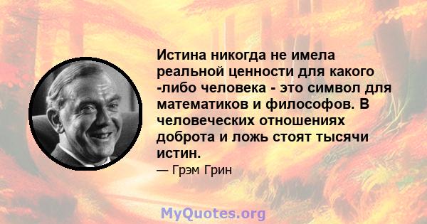 Истина никогда не имела реальной ценности для какого -либо человека - это символ для математиков и философов. В человеческих отношениях доброта и ложь стоят тысячи истин.