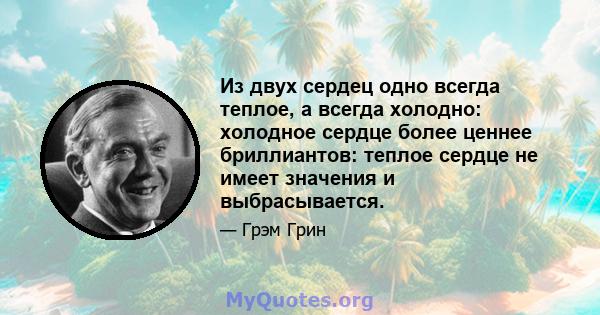 Из двух сердец одно всегда теплое, а всегда холодно: холодное сердце более ценнее бриллиантов: теплое сердце не имеет значения и выбрасывается.