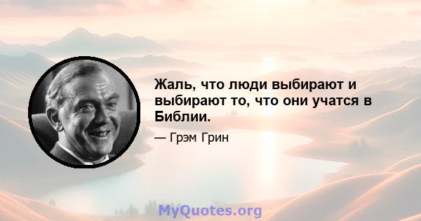 Жаль, что люди выбирают и выбирают то, что они учатся в Библии.