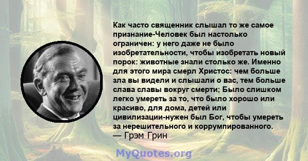 Как часто священник слышал то же самое признание-Человек был настолько ограничен: у него даже не было изобретательности, чтобы изобретать новый порок: животные знали столько же. Именно для этого мира смерл Христос: чем