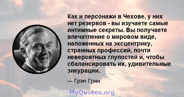 Как и персонажи в Чехове, у них нет резервов - вы изучаете самые интимные секреты. Вы получаете впечатление о мировом виде, наложенных на эксцентрику, странных профессий, почти невероятных глупостей и, чтобы