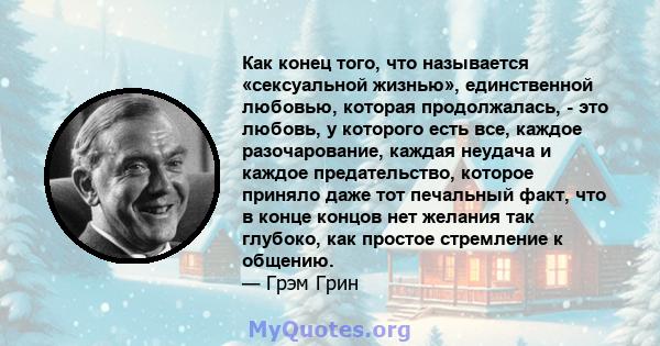 Как конец того, что называется «сексуальной жизнью», единственной любовью, которая продолжалась, - это любовь, у которого есть все, каждое разочарование, каждая неудача и каждое предательство, которое приняло даже тот